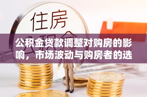 六脚公积金贷款调整对购房的影响，市场波动与购房者的选择