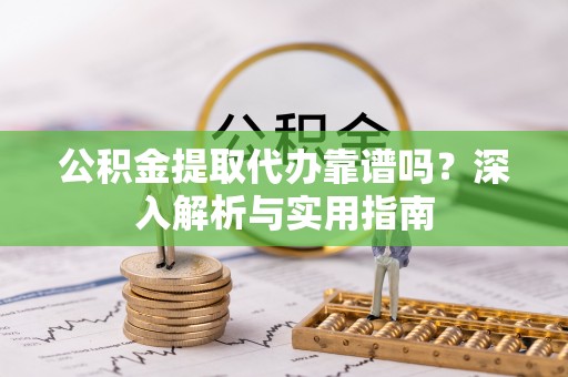 六脚公积金提取代办靠谱吗？深入解析与实用指南