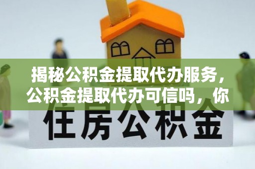 六脚揭秘公积金提取代办服务，公积金提取代办可信吗，你需要知道的真相
