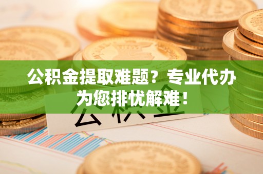 六脚公积金提取难题？专业代办为您排忧解难！