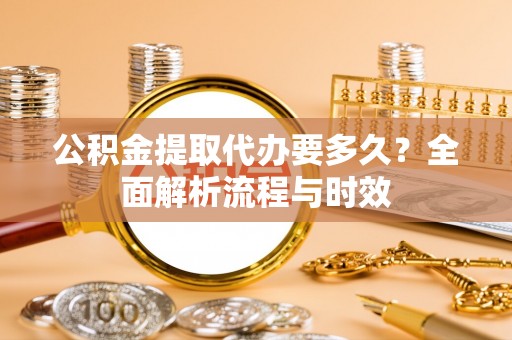 六脚公积金提取代办要多久？全面解析流程与时效