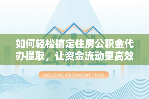 六脚如何轻松搞定住房公积金代办提取，让资金流动更高效