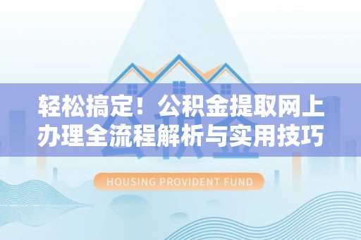 六脚轻松搞定！公积金提取网上办理全流程解析与实用技巧