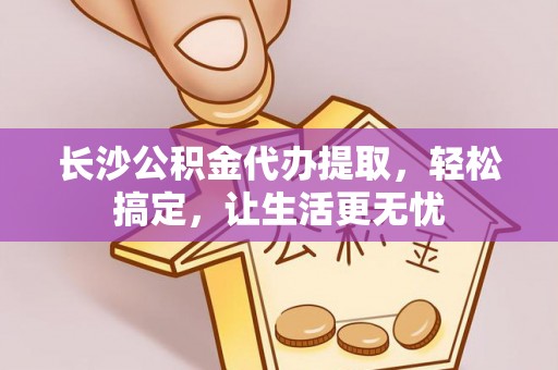 六脚长沙公积金代办提取，轻松搞定，让生活更无忧