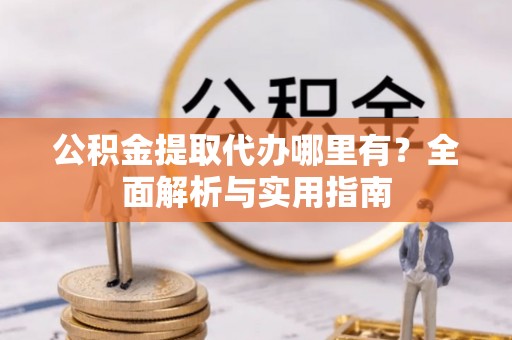 六脚公积金提取代办哪里有？全面解析与实用指南