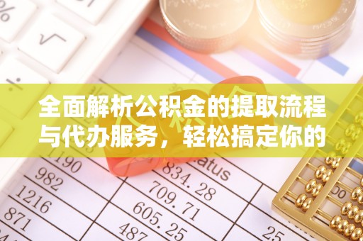 六脚全面解析公积金的提取流程与代办服务，轻松搞定你的公积金咨询代办提取