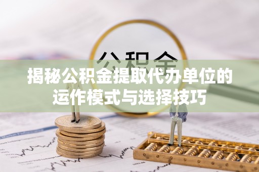 六脚揭秘公积金提取代办单位的运作模式与选择技巧
