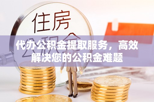 六脚代办公积金提取服务，高效解决您的公积金难题