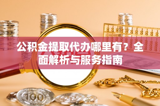 六脚公积金提取代办哪里有？全面解析与服务指南