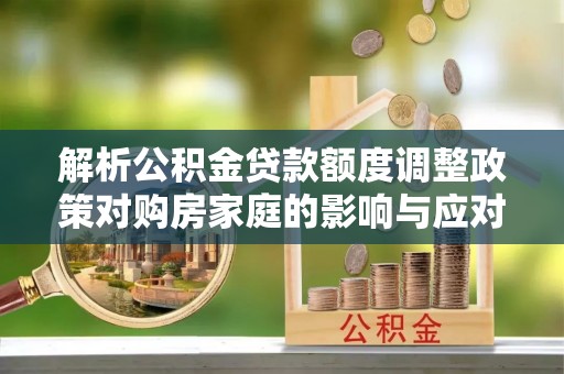 六脚解析公积金贷款额度调整政策对购房家庭的影响与应对策略