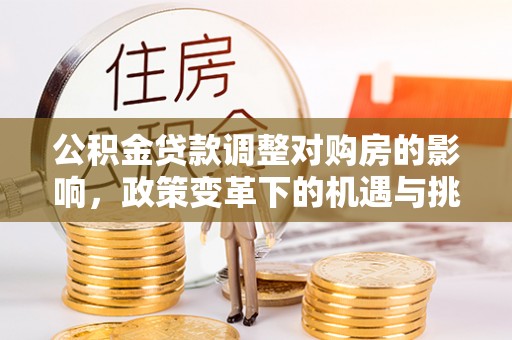 六脚公积金贷款调整对购房的影响，政策变革下的机遇与挑战