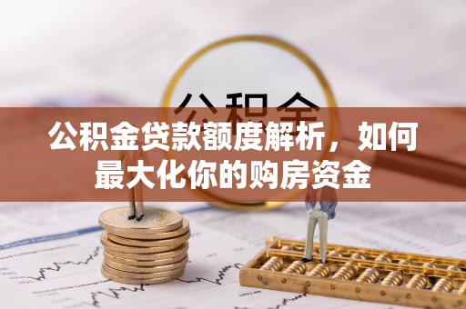 六脚公积金贷款额度解析，如何最大化你的购房资金