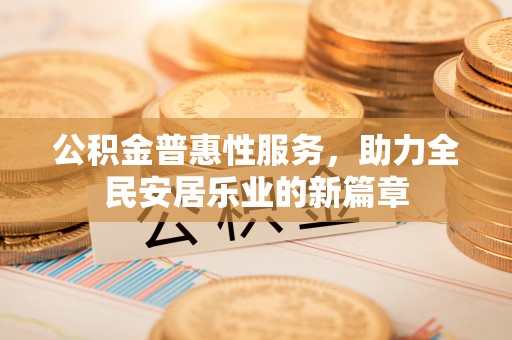 六脚公积金普惠性服务，助力全民安居乐业的新篇章