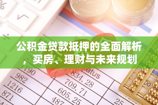 六脚公积金贷款抵押的全面解析，买房、理财与未来规划
