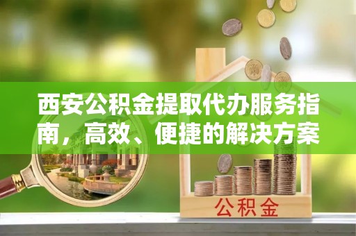 六脚西安公积金提取代办服务指南，高效、便捷的解决方案