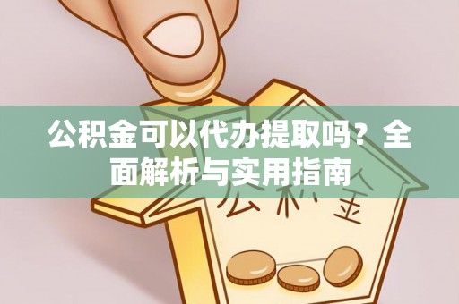 六脚公积金可以代办提取吗？全面解析与实用指南