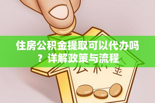 六脚住房公积金提取可以代办吗？详解政策与流程