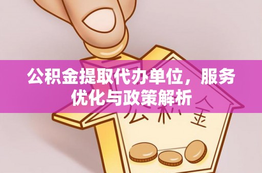 六脚公积金提取代办单位，服务优化与政策解析