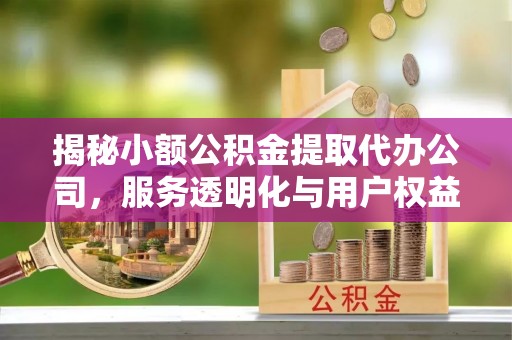 六脚揭秘小额公积金提取代办公司，服务透明化与用户权益保障