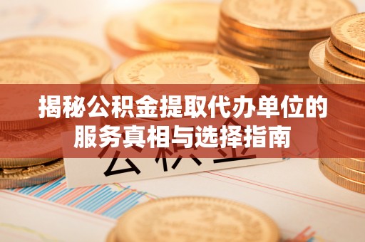 六脚揭秘公积金提取代办单位的服务真相与选择指南