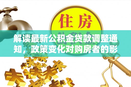 六脚解读最新公积金贷款调整通知，政策变化对购房者的影响与应对策略