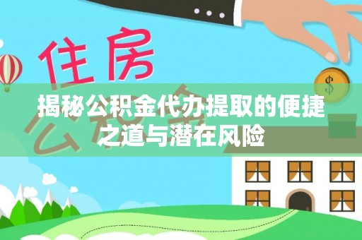 六脚揭秘公积金代办提取的便捷之道与潜在风险