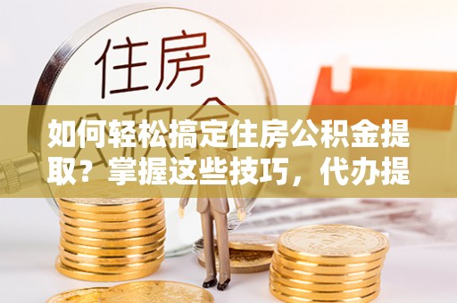 六脚如何轻松搞定住房公积金提取？掌握这些技巧，代办提取住房公积金不再难