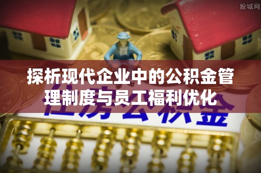 六脚探析现代企业中的公积金管理制度与员工福利优化