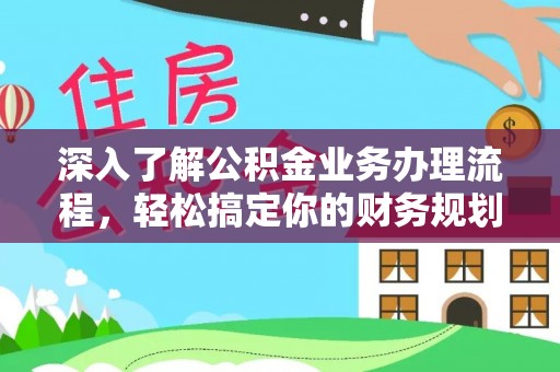 六脚深入了解公积金业务办理流程，轻松搞定你的财务规划