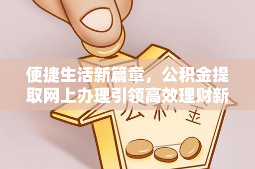 六脚便捷生活新篇章，公积金提取网上办理引领高效理财新趋势
