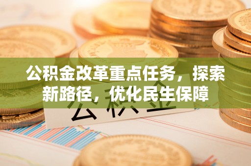 六脚公积金改革重点任务，探索新路径，优化民生保障