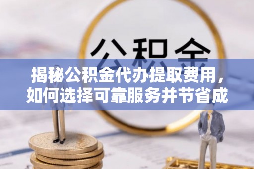 六脚揭秘公积金代办提取费用，如何选择可靠服务并节省成本