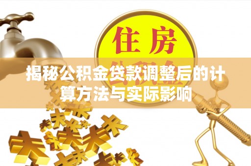 六脚揭秘公积金贷款调整后的计算方法与实际影响