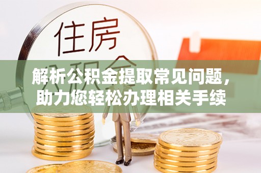 六脚解析公积金提取常见问题，助力您轻松办理相关手续