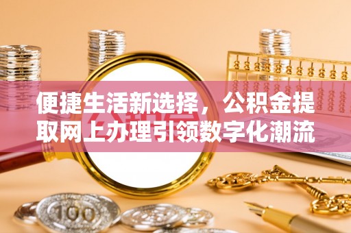 六脚便捷生活新选择，公积金提取网上办理引领数字化潮流