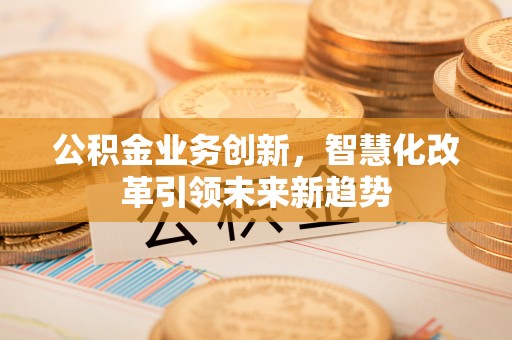 六脚公积金业务创新，智慧化改革引领未来新趋势
