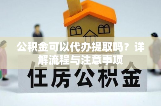 六脚公积金可以代办提取吗？详解流程与注意事项