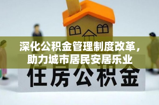 六脚深化公积金管理制度改革，助力城市居民安居乐业