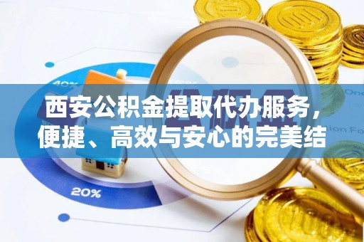 六脚西安公积金提取代办服务，便捷、高效与安心的完美结合