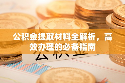 六脚公积金提取材料全解析，高效办理的必备指南