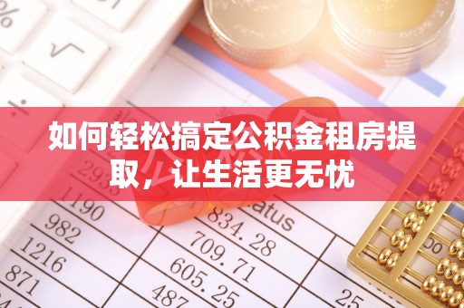 六脚如何轻松搞定公积金租房提取，让生活更无忧