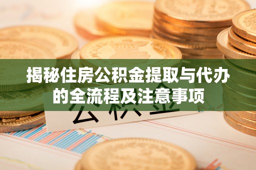 六脚揭秘住房公积金提取与代办的全流程及注意事项
