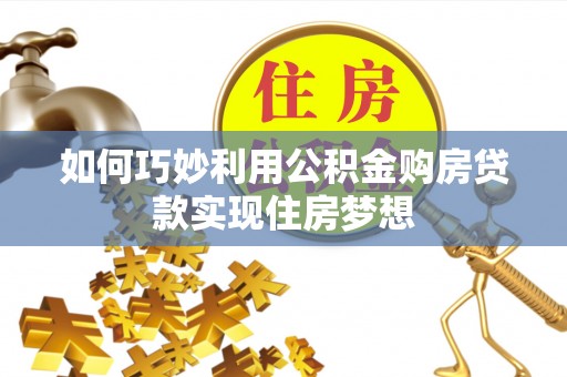 六脚如何巧妙利用公积金购房贷款实现住房梦想