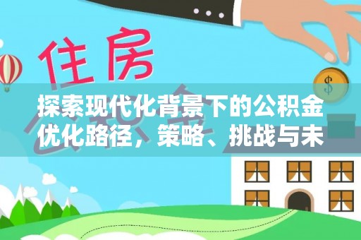 六脚探索现代化背景下的公积金优化路径，策略、挑战与未来展望