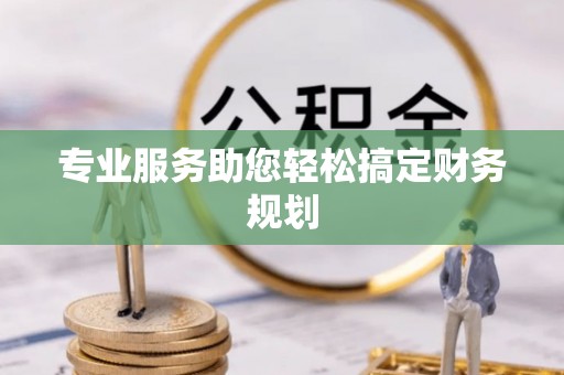 六脚专业服务助您轻松搞定财务规划