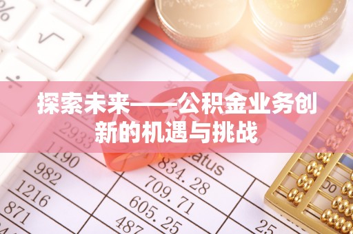六脚探索未来——公积金业务创新的机遇与挑战