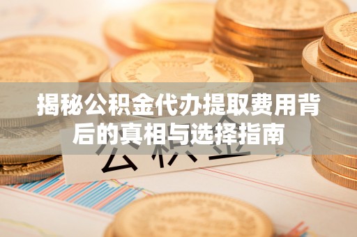 六脚揭秘公积金代办提取费用背后的真相与选择指南