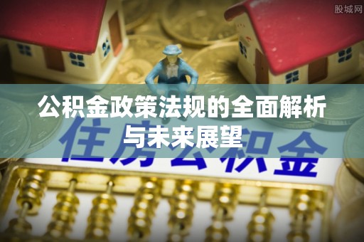 六脚公积金政策法规的全面解析与未来展望
