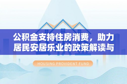 六脚公积金支持住房消费，助力居民安居乐业的政策解读与展望