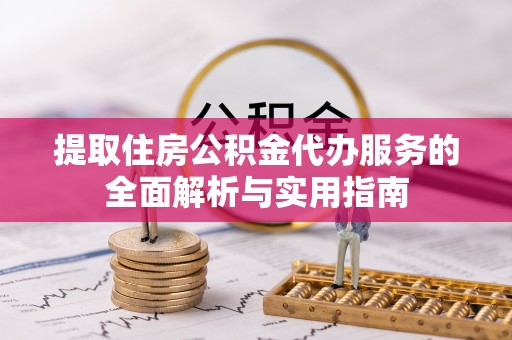 六脚提取住房公积金代办服务的全面解析与实用指南